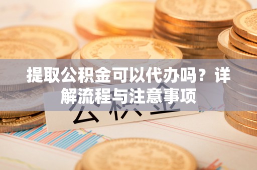 宜都提取公积金可以代办吗？详解流程与注意事项