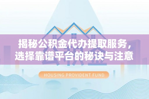 宜都揭秘公积金代办提取服务，选择靠谱平台的秘诀与注意事项