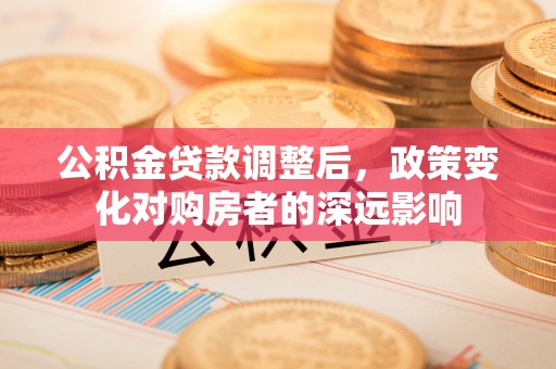宜都公积金贷款调整后，政策变化对购房者的深远影响