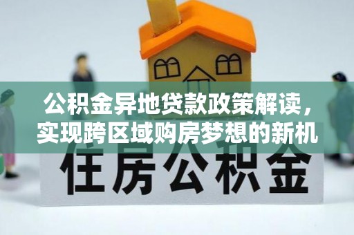 宜都公积金异地贷款政策解读，实现跨区域购房梦想的新机遇