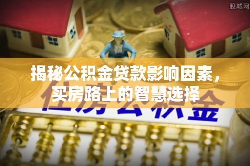 宜都揭秘公积金贷款影响因素，买房路上的智慧选择