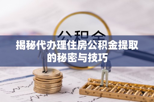 宜都揭秘代办理住房公积金提取的秘密与技巧