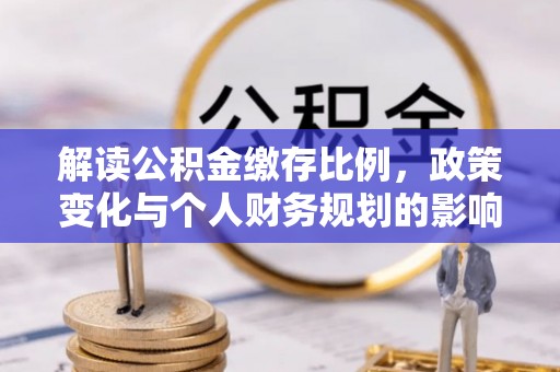 宜都解读公积金缴存比例，政策变化与个人财务规划的影响