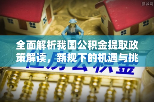宜都全面解析我国公积金提取政策解读，新规下的机遇与挑战