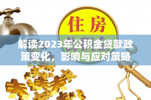 宜都解读2023年公积金贷款政策变化，影响与应对策略