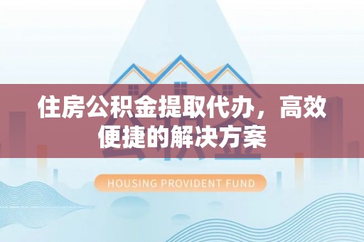 宜都住房公积金提取代办，高效便捷的解决方案