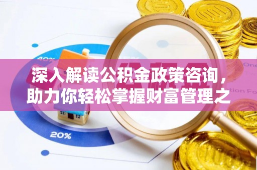 宜都深入解读公积金政策咨询，助力你轻松掌握财富管理之道