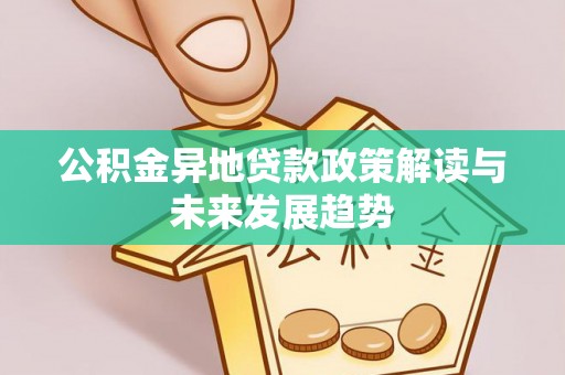 宜都公积金异地贷款政策解读与未来发展趋势