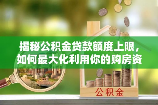 宜都揭秘公积金贷款额度上限，如何最大化利用你的购房资金？