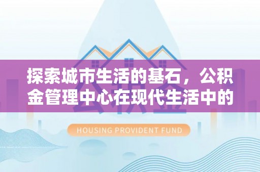 宜都探索城市生活的基石，公积金管理中心在现代生活中的重要角色