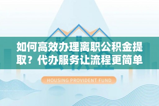 宜都如何高效办理离职公积金提取？代办服务让流程更简单