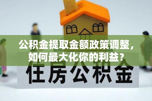 宜都公积金提取金额政策调整，如何最大化你的利益？