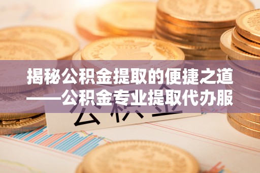 宜都揭秘公积金提取的便捷之道——公积金专业提取代办服务解析