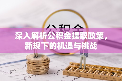 宜都深入解析公积金提取政策，新规下的机遇与挑战