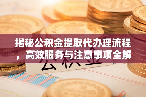 宜都揭秘公积金提取代办理流程，高效服务与注意事项全解析