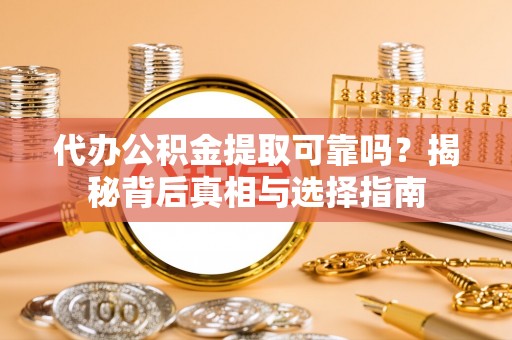 宜都代办公积金提取可靠吗？揭秘背后真相与选择指南