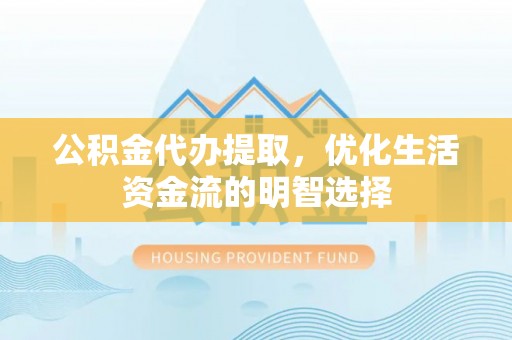 宜都公积金代办提取，优化生活资金流的明智选择