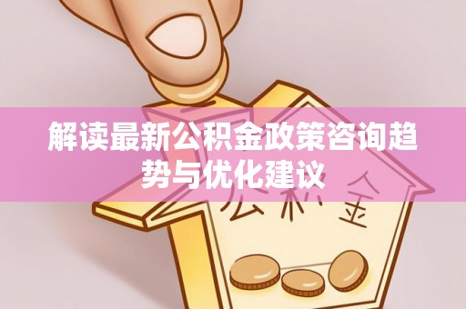 宜都解读最新公积金政策咨询趋势与优化建议