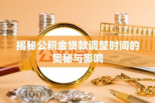 宜都揭秘公积金贷款调整时间的奥秘与影响