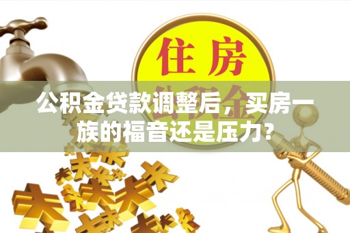 宜都公积金贷款调整后，买房一族的福音还是压力？