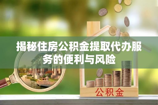 宜都揭秘住房公积金提取代办服务的便利与风险