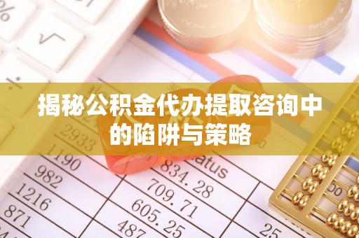 宜都揭秘公积金代办提取咨询中的陷阱与策略