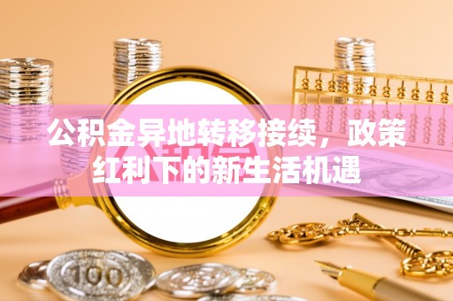 宜都公积金异地转移接续，政策红利下的新生活机遇