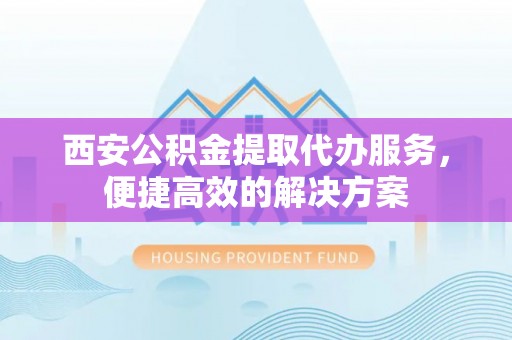 宜都西安公积金提取代办服务，便捷高效的解决方案