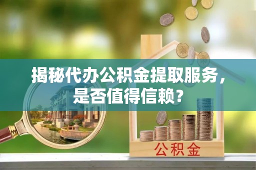 宜都揭秘代办公积金提取服务，是否值得信赖？