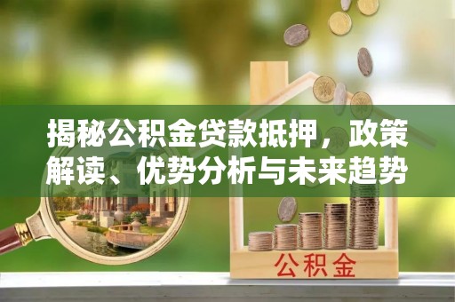 宜都揭秘公积金贷款抵押，政策解读、优势分析与未来趋势