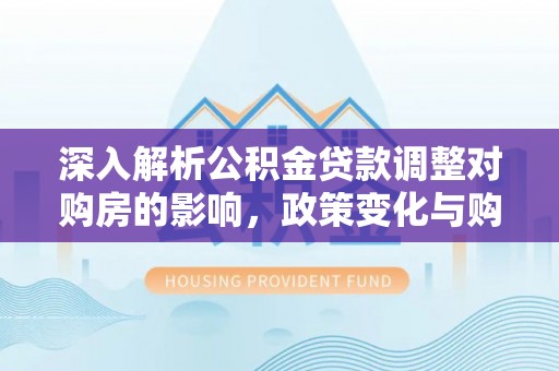 宜都深入解析公积金贷款调整对购房的影响，政策变化与购房者选择