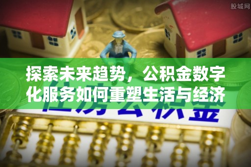 宜都探索未来趋势，公积金数字化服务如何重塑生活与经济
