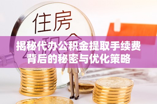 宜都揭秘代办公积金提取手续费背后的秘密与优化策略