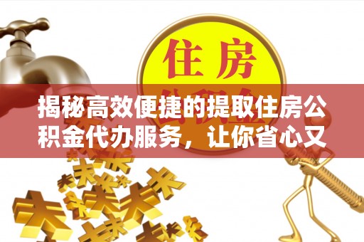 宜都揭秘高效便捷的提取住房公积金代办服务，让你省心又省力