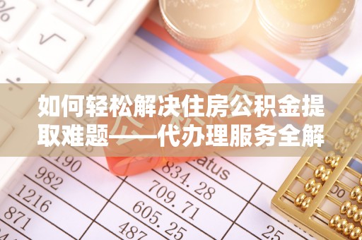 宜都如何轻松解决住房公积金提取难题——代办理服务全解析