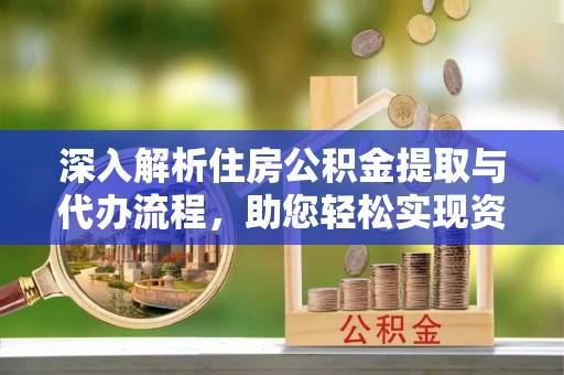 宜都深入解析住房公积金提取与代办流程，助您轻松实现资金利用最大化