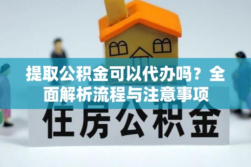 宜都提取公积金可以代办吗？全面解析流程与注意事项