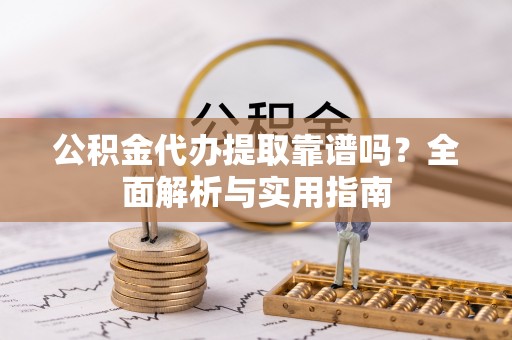 宜都公积金代办提取靠谱吗？全面解析与实用指南