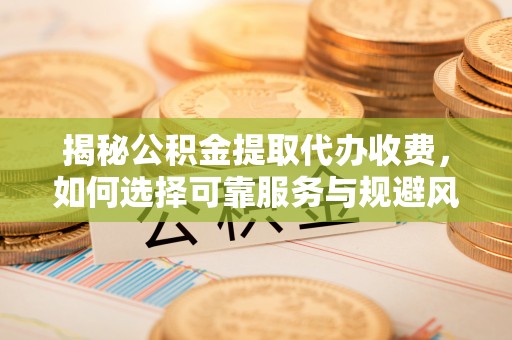 宜都揭秘公积金提取代办收费，如何选择可靠服务与规避风险