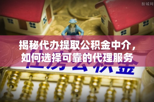 宜都揭秘代办提取公积金中介，如何选择可靠的代理服务