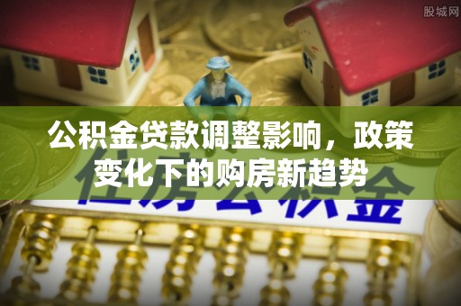 宜都公积金贷款调整影响，政策变化下的购房新趋势