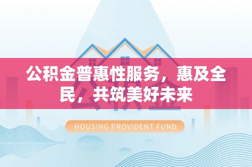 宜都公积金普惠性服务，惠及全民，共筑美好未来