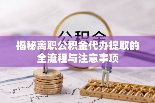宜都揭秘离职公积金代办提取的全流程与注意事项