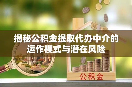 宜都揭秘公积金提取代办中介的运作模式与潜在风险