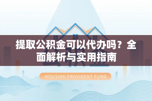 宜都提取公积金可以代办吗？全面解析与实用指南
