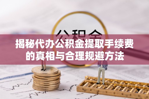 宜都揭秘代办公积金提取手续费的真相与合理规避方法