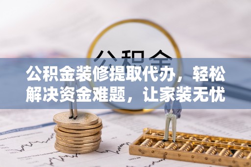 宜都公积金装修提取代办，轻松解决资金难题，让家装无忧