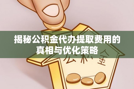 宜都揭秘公积金代办提取费用的真相与优化策略