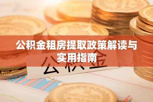 宜都公积金租房提取政策解读与实用指南