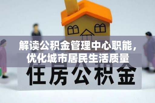 宜都解读公积金管理中心职能，优化城市居民生活质量